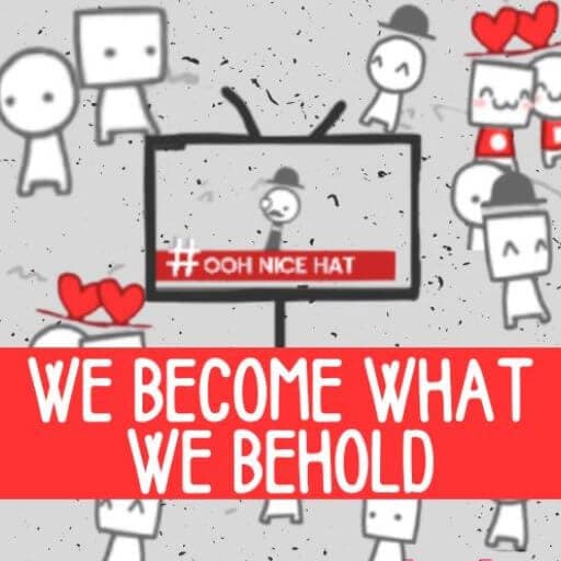 We Become What We Behold